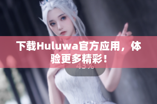 下载Huluwa官方应用，体验更多精彩！