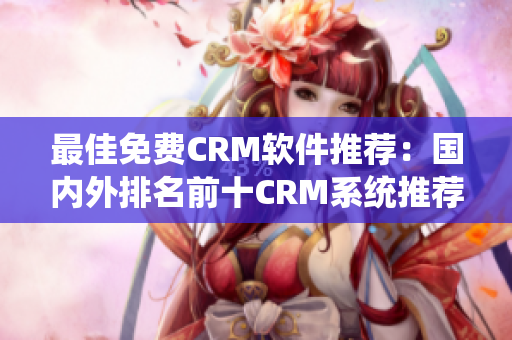 最佳免费CRM软件推荐：国内外排名前十CRM系统推荐