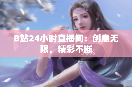 B站24小时直播间：创意无限，精彩不断