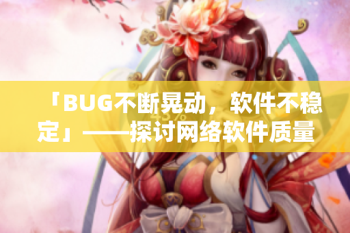 「BUG不断晃动，软件不稳定」——探讨网络软件质量差的困扰