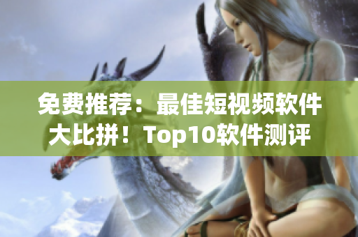 免费推荐：最佳短视频软件大比拼！Top10软件测评