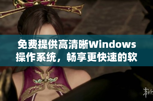 免费提供高清晰Windows操作系统，畅享更快速的软件体验！