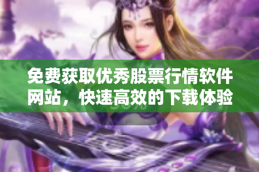 免费获取优秀股票行情软件网站，快速高效的下载体验