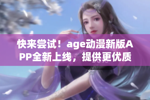 快来尝试！age动漫新版APP全新上线，提供更优质的用户体验！