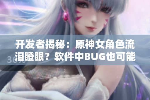 开发者揭秘：原神女角色流泪瞪眼？软件中BUG也可能引发用户情感共鸣