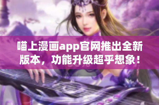 喵上漫画app官网推出全新版本，功能升级超乎想象！