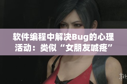 软件编程中解决Bug的心理活动：类似“女朋友喊疼”的挑战之路