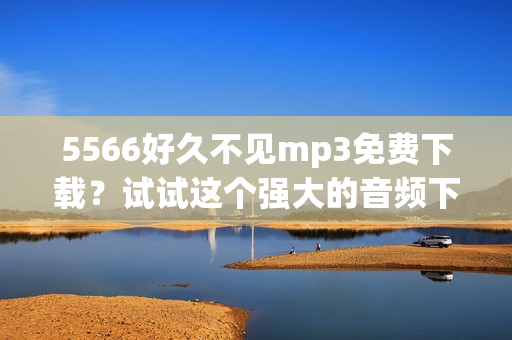 5566好久不见mp3免费下载？试试这个强大的音频下载软件！