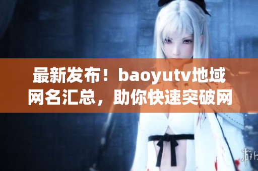 最新发布！baoyutv地域网名汇总，助你快速突破网络限制！