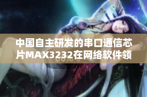 中国自主研发的串口通信芯片MAX3232在网络软件领域中的应用