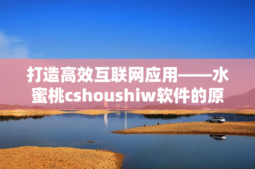 打造高效互联网应用——水蜜桃cshoushiw软件的原理与实践