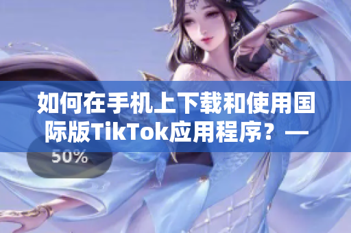 如何在手机上下载和使用国际版TikTok应用程序？——一篇全面的教程