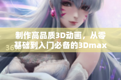 制作高品质3D动画，从零基础到入门必备的3Dmax教程