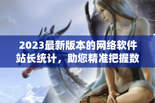 2023最新版本的网络软件站长统计，助您精准把握数据-限时特价！