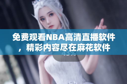 免费观看NBA高清直播软件，精彩内容尽在麻花软件