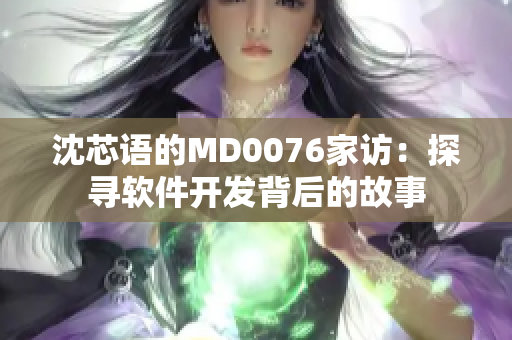 沈芯语的MD0076家访：探寻软件开发背后的故事