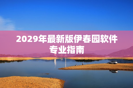 2029年最新版伊春园软件专业指南