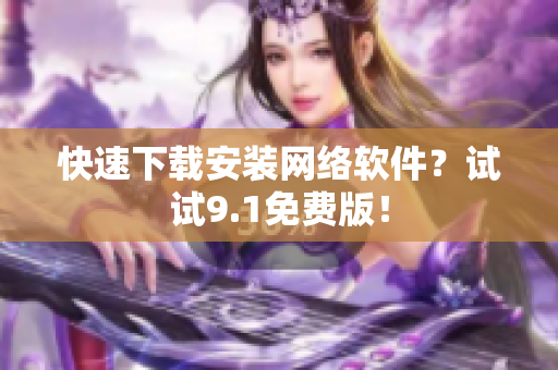 快速下载安装网络软件？试试9.1免费版！