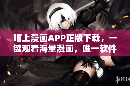 喵上漫画APP正版下载，一键观看海量漫画，唯一软件让您想看就看