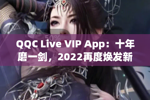 QQC Live VIP App：十年磨一剑，2022再度焕发新生