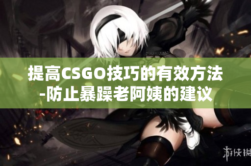 提高CSGO技巧的有效方法-防止暴躁老阿姨的建议