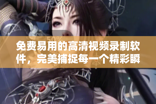 免费易用的高清视频录制软件，完美捕捉每一个精彩瞬间！