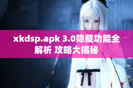 xkdsp.apk 3.0隐藏功能全解析 攻略大揭秘