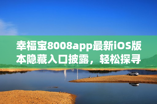 幸福宝8008app最新iOS版本隐藏入口披露，轻松探寻独特功能