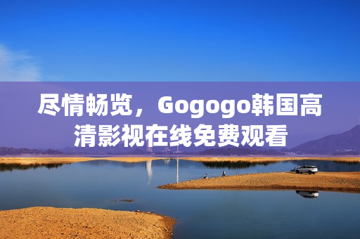 尽情畅览，Gogogo韩国高清影视在线免费观看