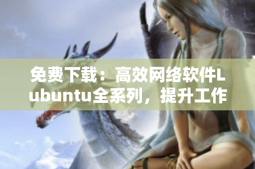 免费下载：高效网络软件Lubuntu全系列，提升工作效率