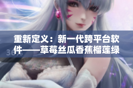 重新定义：新一代跨平台软件——草莓丝瓜香蕉榴莲绿巨人iOS版