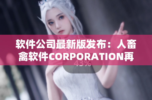 软件公司最新版发布：人畜禽软件CORPORATION再升级