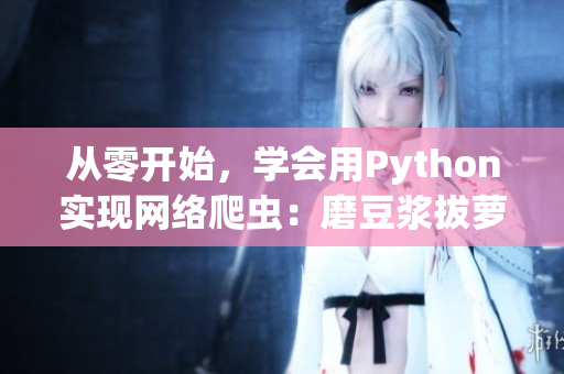 从零开始，学会用Python实现网络爬虫：磨豆浆拔萝卜视频教程