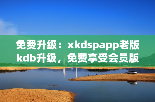 免费升级：xkdspapp老版kdb升级，免费享受会员版