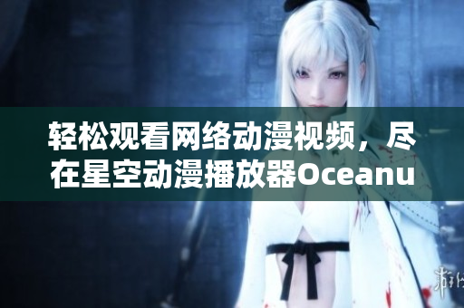 轻松观看网络动漫视频，尽在星空动漫播放器Oceanus