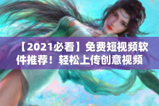 【2021必看】免费短视频软件推荐！轻松上传创意视频，快速提升影响力！