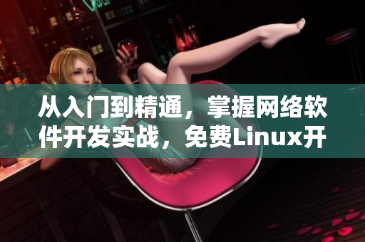 从入门到精通，掌握网络软件开发实战，免费Linux开发视频教程