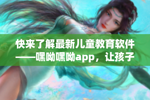 快来了解最新儿童教育软件——嘿呦嘿呦app，让孩子更聪明，更快乐！