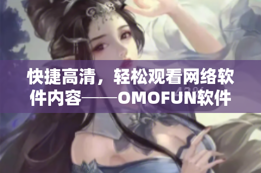 快捷高清，轻松观看网络软件内容──OMOFUN软件现已上线！