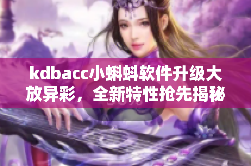 kdbacc小蝌蚪软件升级大放异彩，全新特性抢先揭秘