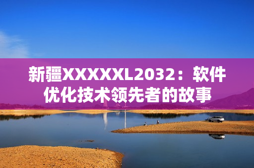 新疆XXXXXL2032：软件优化技术领先者的故事