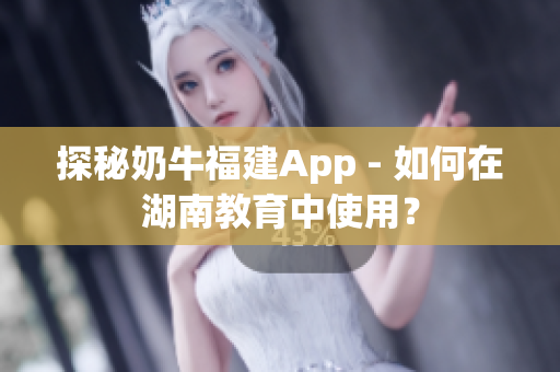 探秘奶牛福建App - 如何在湖南教育中使用？