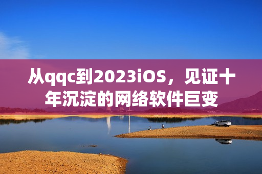 从qqc到2023iOS，见证十年沉淀的网络软件巨变