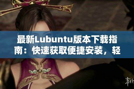 最新Lubuntu版本下载指南：快速获取便捷安装，轻松搭建高效软件环境！