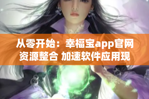 从零开始：幸福宝app官网资源整合 加速软件应用现代化