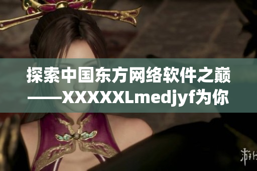 探索中国东方网络软件之巅——XXXXXLmedjyf为你揭秘