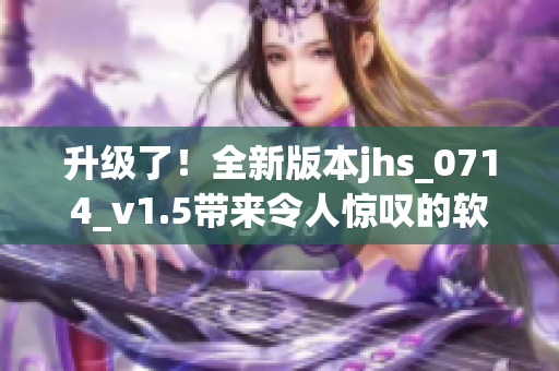 升级了！全新版本jhs_0714_v1.5带来令人惊叹的软件功能