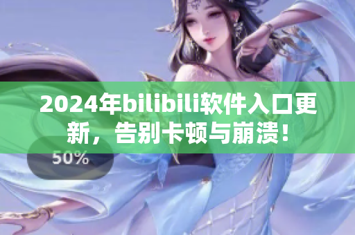 2024年bilibili软件入口更新，告别卡顿与崩溃！