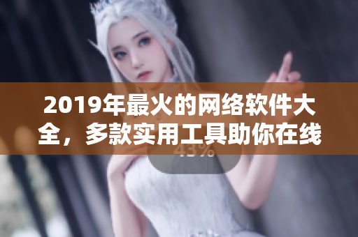 2019年最火的网络软件大全，多款实用工具助你在线便捷操作！