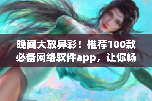 晚间大放异彩！推荐100款必备网络软件app，让你畅游网络世界